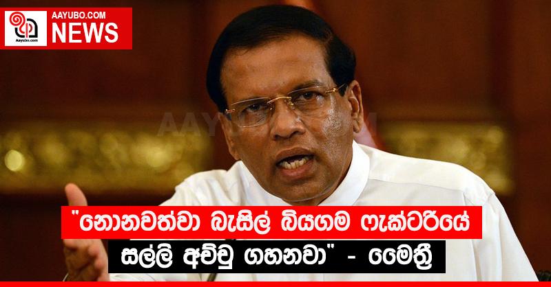 “නොනවත්වා බැසිල් බියගම ෆැක්ටරියේ සල්ලි අච්චු ගහනවා” - මෛත්‍රී
