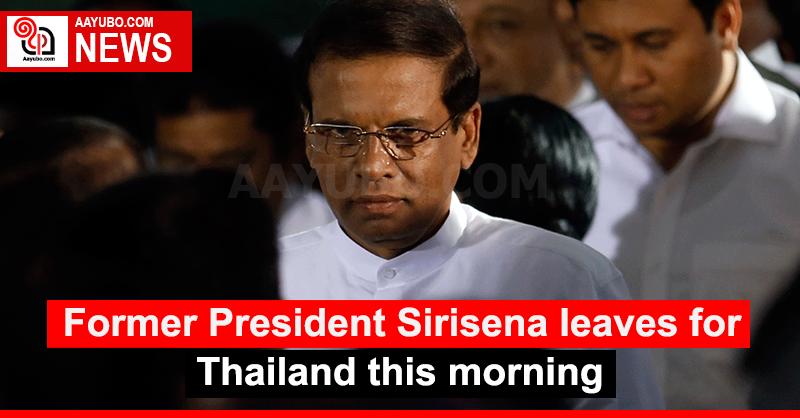 Former President Sirisena leaves for Thailand this morning