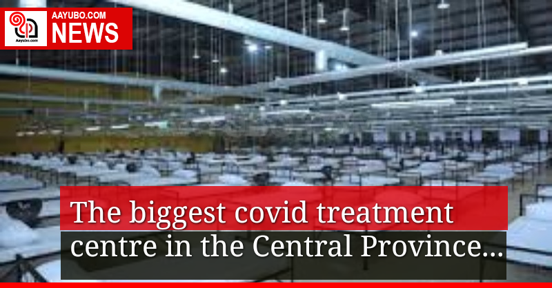 The biggest Covid treatment centre in the Central Province 