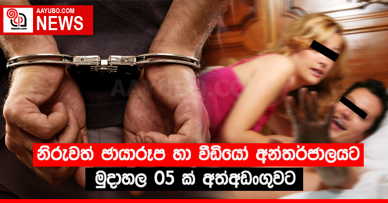 නිරුවත් ඡායාරූප හා වීඩියෝ අන්තර්ජාලයට මුදාහල 05 ක් අත්අඩංගුවට 