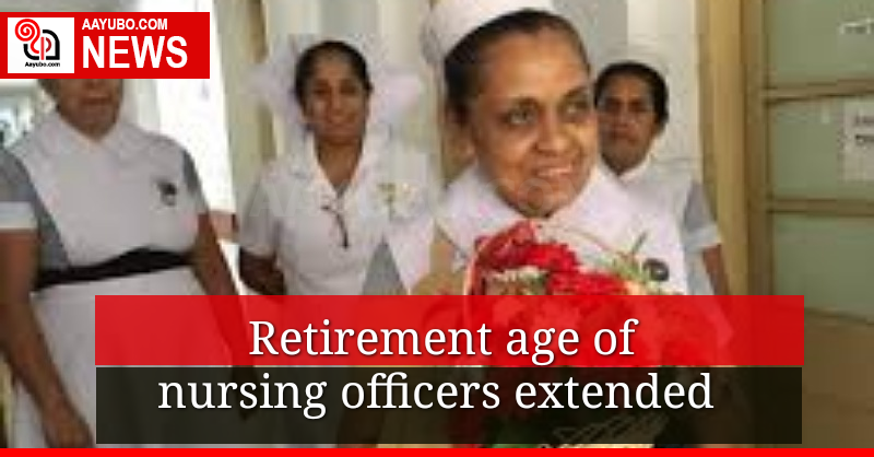 Retirement age of nursing officers extended 