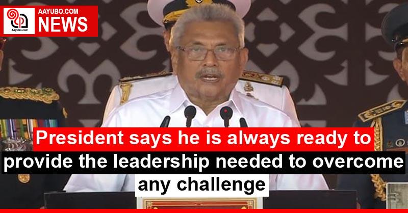 President says he is always ready to provide the leadership needed to overcome any challenge