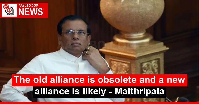 The old alliance is obsolete and a new alliance is likely - Maithripala