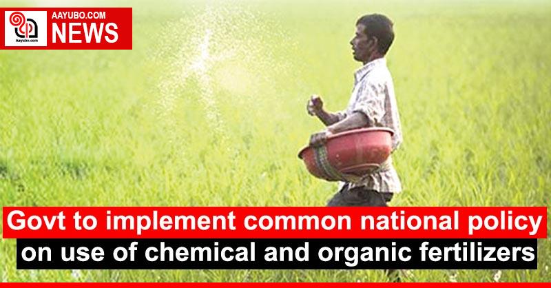 Govt to implement common national policy on use of chemical and organic fertilizers