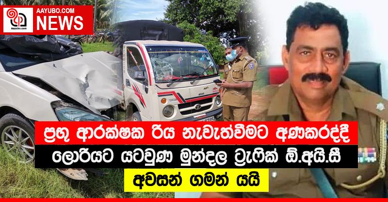 ප්‍රභූ ආරක්ෂක රිය නැවැත්වීමට අණකරද්දී ලොරියට යටවුණ මුන්දල ට්‍රැෆික් ඕ.අයි.සී අවසන් ගමන් යයි