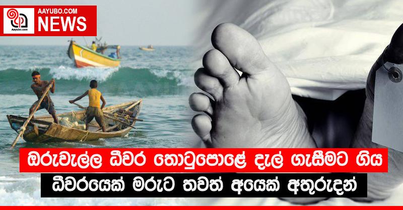 ඔරුවැල්ල ධීවර තොටුපොළේ දැල් ගැසීමට ගිය ධීවරයෙක් මරුට තවත් අයෙක් අතුරුදන්