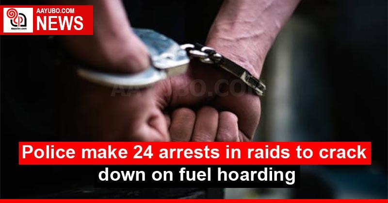 Police make 24 arrests in raids to crack down on fuel hoarding