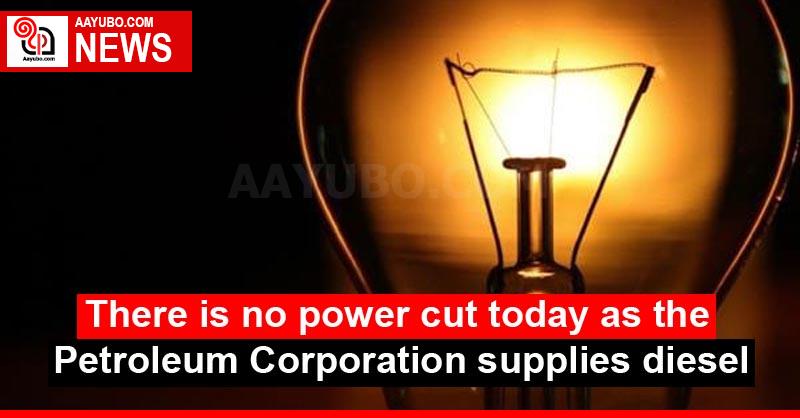 There is no power cut today as the Petroleum Corporation supplies diesel