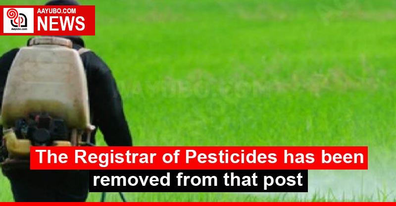 The Registrar of Pesticides has been removed from that post