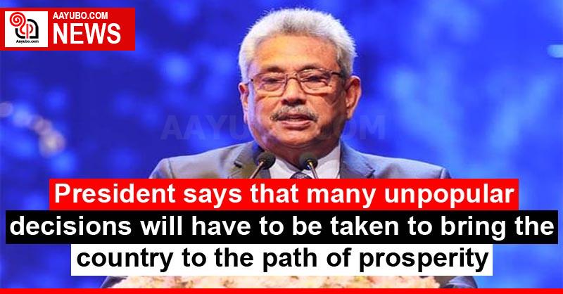 President says that many unpopular decisions will have to be taken to bring the country to the path of prosperity