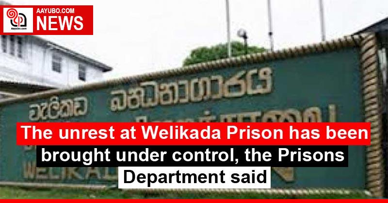 The unrest at Welikada Prison has been brought under control, the Prisons Department said
