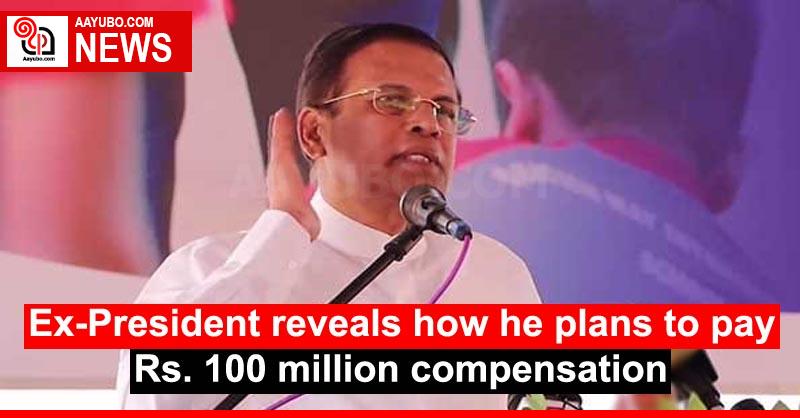 Ex-President reveals how he plans to pay Rs. 100 million compensation