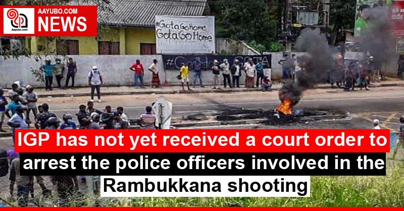 IGP has not yet received a court order to arrest the police officers involved in the Rambukkana shooting