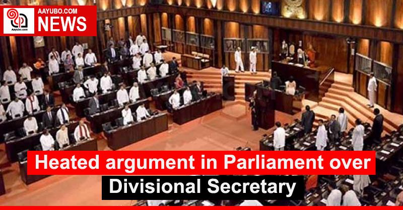 Heated argument in Parliament over Divisional Secretary