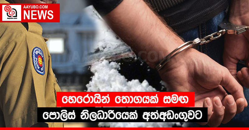 හෙරොයින් තොගයක් සමඟ පොලිස් නිලධාරියෙක් අත්අඩංගුවට 