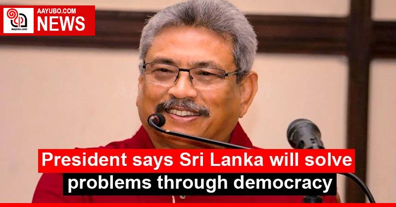 President says Sri Lanka will solve problems through democracy