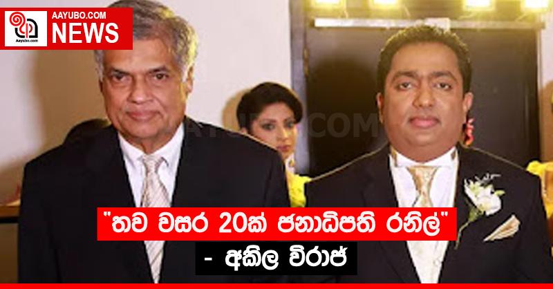 “තව වසර 20ක් ජනාධිපති රනිල්” - අකිල විරාජ්