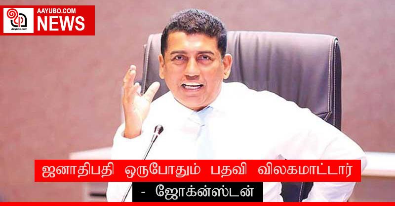 ஜனாதிபதி ஒருபோதும் பதவி விலகமாட்டார் - ஜோக்ன்ஸ்டன்