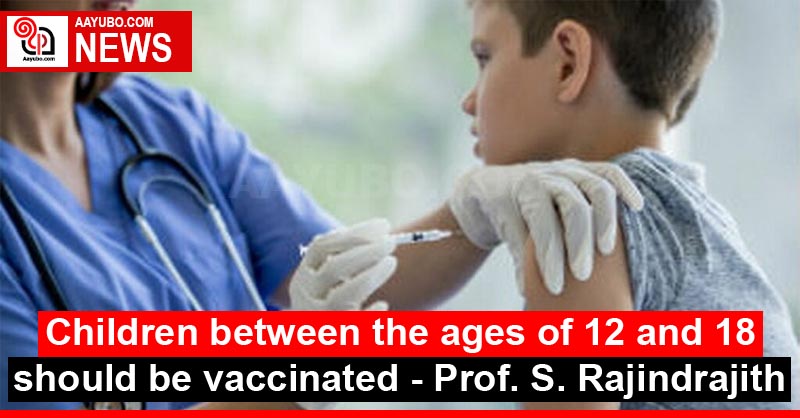 Children between the ages of 12 and 18 should be vaccinated - Prof. S. Rajindrajith