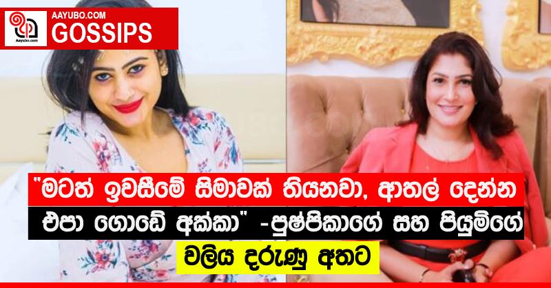 “මටත් ඉවසීමේ සිමාවක් තියනවා, ආතල් දෙන්න එපා ගොඩේ අක්කා” පුෂ්පිකාගේ සහ පියුමිගේ වලිය දරුණු අතට