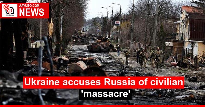 Ukraine accuses Russia of civilian 'massacre'