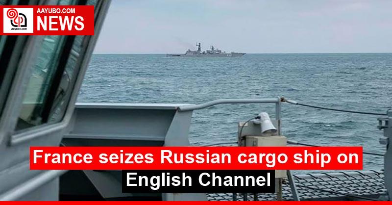France seizes Russian cargo ship on English Channel