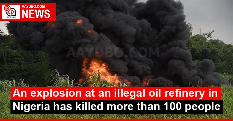 An explosion at an illegal oil refinery in Nigeria has killed more than 100 people