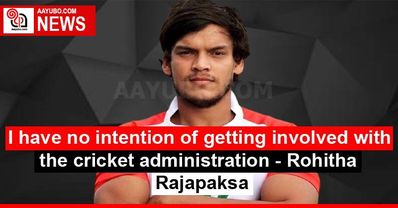 I have no intention of getting involved with the cricket administration - Rohitha Rajapaksa