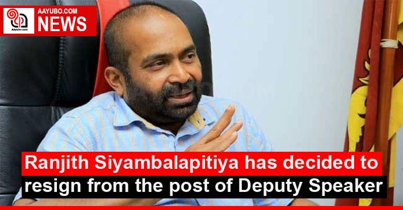 Ranjith Siyambalapitiya has decided to resign from the post of Deputy Speaker