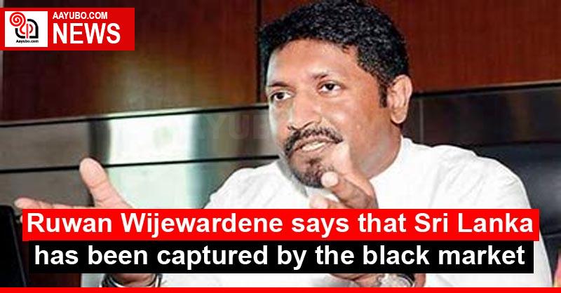 Ruwan Wijewardene says that Sri Lanka has been captured by the black market