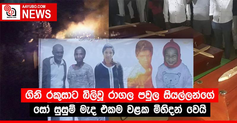 ගිනි රකුසාට බිලිවූ රාගල පවුල සියල්ලන්ගේ සෝ සුසුම් මැද එකම වළක මිහිදන් වෙයි