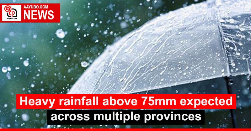 Heavy rainfall above 75mm expected across multiple provinces