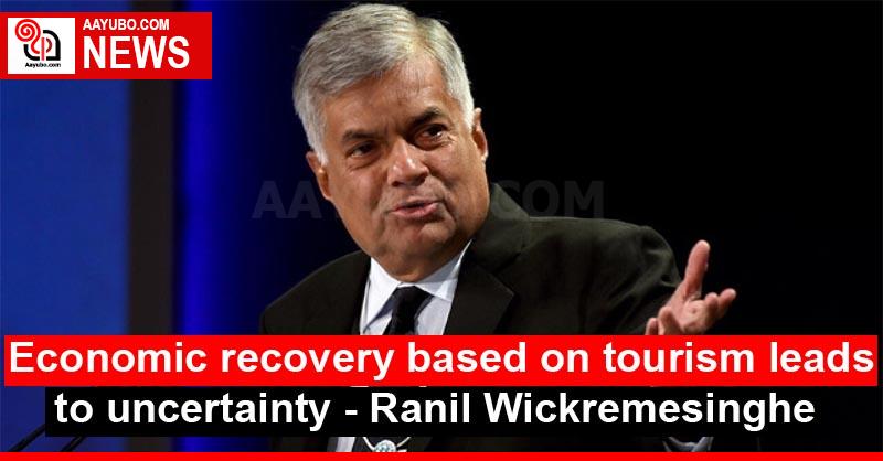Economic recovery based on tourism leads to uncertainty - Ranil Wickremesinghe