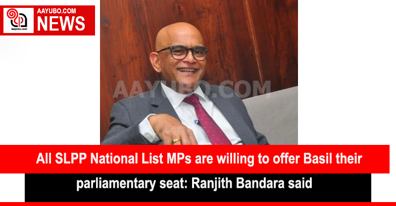 All SLPP National List MPs are willing to offer Basil their parliamentary seat: Ranjith Bandara said