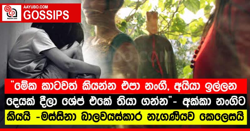 “මේක කාටවත් කියන්න එපා නංගී, අයියා ඉල්ලන දෙයක් දීලා ශේප් එකේ තියා ගන්න” - අක්කා නංගිට කියයි - මස්සිනා බාලවයස්කාර නැගණියව කෙලෙසයි