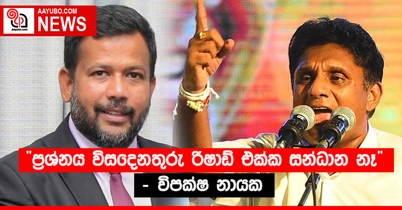 “ප්‍රශ්නය විසඳෙනතුරු රිෂාඩ් එක්ක සන්ධාන නෑ” - විපක්ෂ නායක