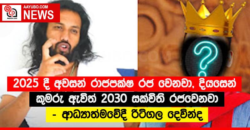 2025 දී අවසන් රාජපක්‍ෂ රජ වෙනවා, දියසෙන් කුමරු ඇවිත් 2030 සක්විති රජවෙනවා - ආධ්‍යාත්මවේදී රිටිගල දේවින්ද