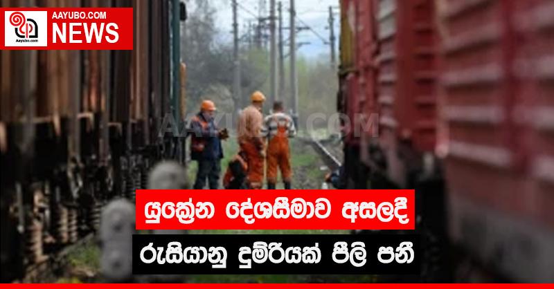 යුක්‍රේන දේශසීමාව අසලදී රුසියානු දුම්රියක් පීලි  පනී