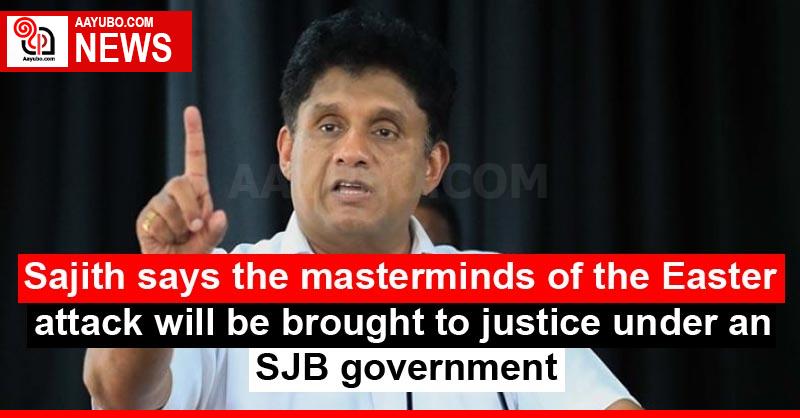 Sajith says the masterminds of the Easter attack will be brought to justice under an SJB government