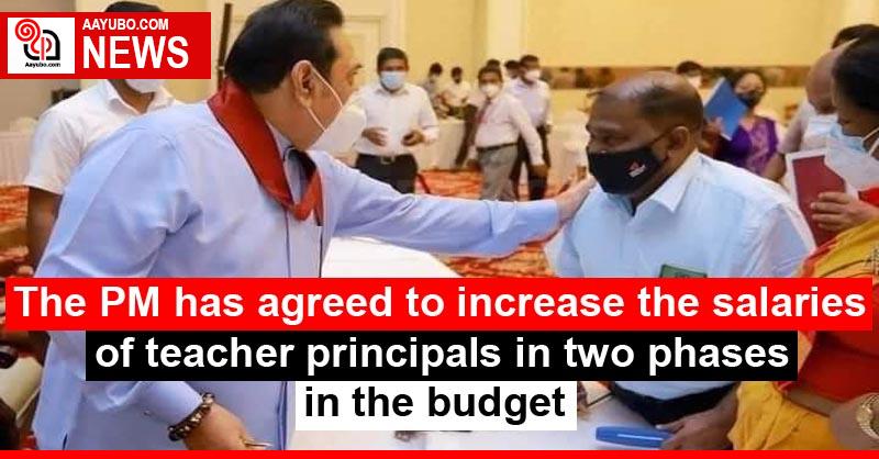 The PM has agreed to increase the salaries of teacher principals in two phases in the budget