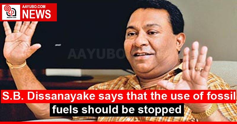 S.B. Dissanayake says that the use of fossil fuels should be stopped