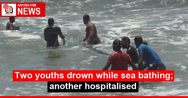 Two youths drown while sea bathing; another hospitalised