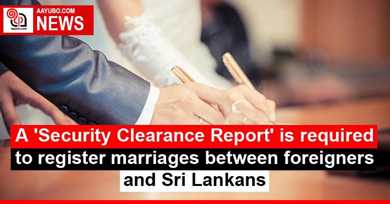 A 'Security Clearance Report' is required to register marriages between foreigners and Sri Lankans