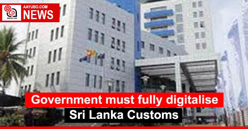 Government must fully digitalise Sri Lanka Customs