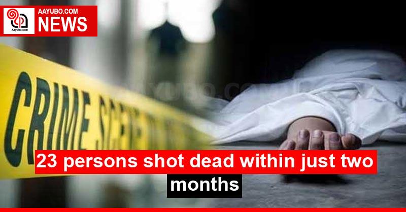 23 persons shot dead within just two months