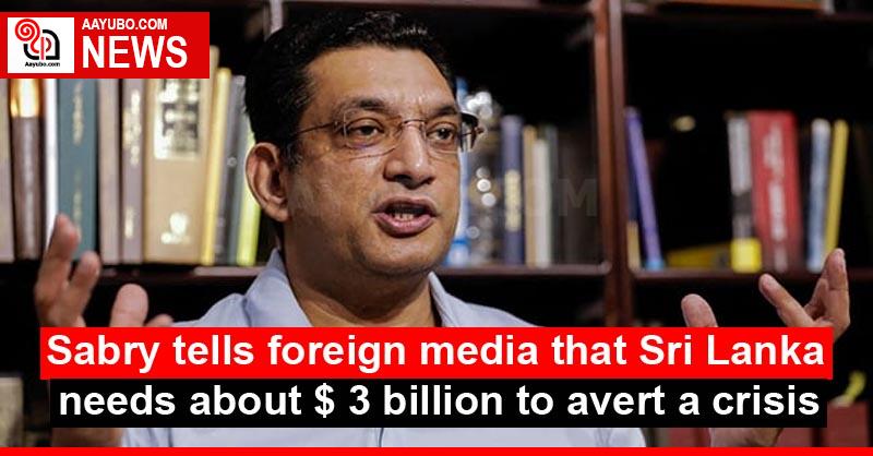 Sabry tells foreign media that Sri Lanka needs about $ 3 billion to avert a crisis