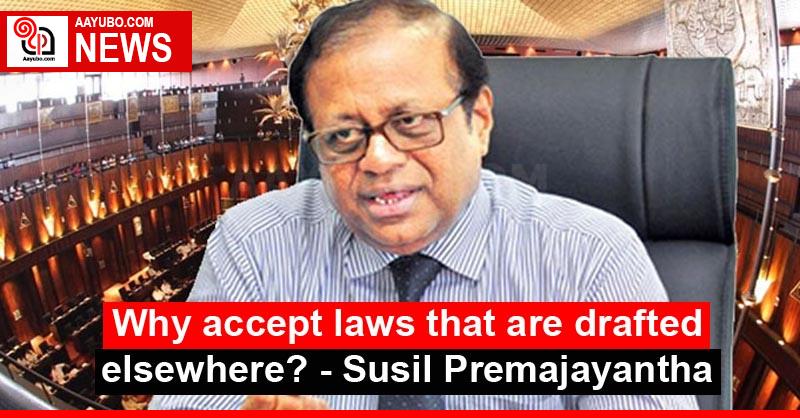 Why accept laws that are drafted elsewhere? - Susil Premajayantha