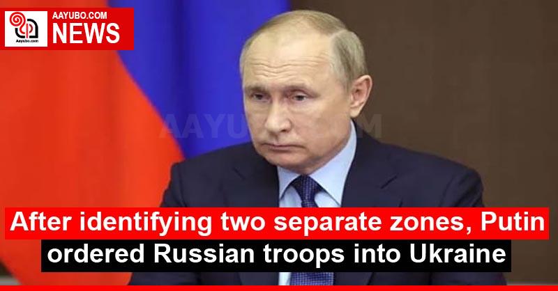 After identifying two separate zones, Putin ordered Russian troops into Ukraine