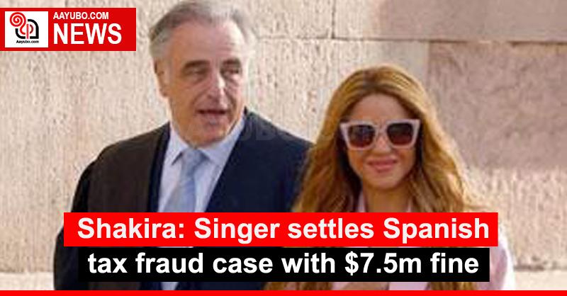Shakira: Singer settles Spanish tax fraud case with $7.5m fine