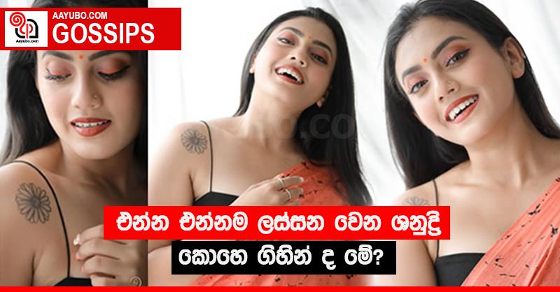 එන්න එන්නම ලස්සන වෙන ශනුද්‍රි කොහෙ ගිහින් ද මේ?